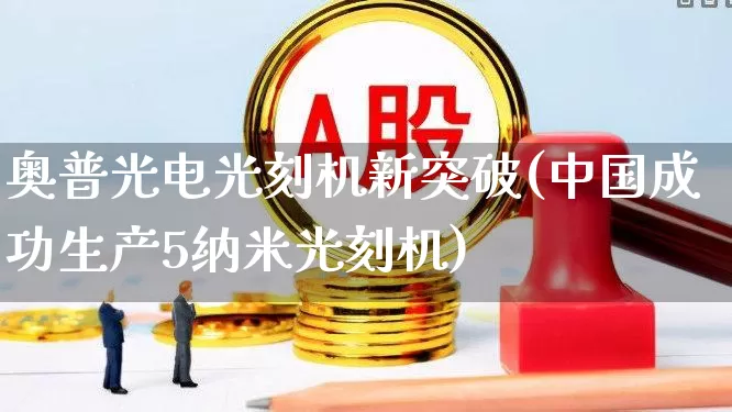 奥普光电光刻机新突破(中国成功生产5纳米光刻机)_https://www.xzdzcjx.com_深交所_第1张