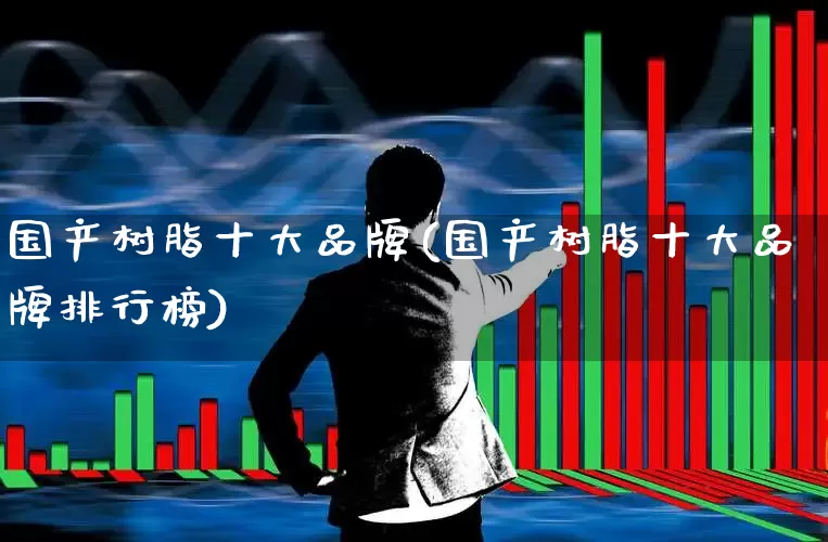 国产树脂十大品牌(国产树脂十大品牌排行榜)_https://www.xzdzcjx.com_上交所_第1张