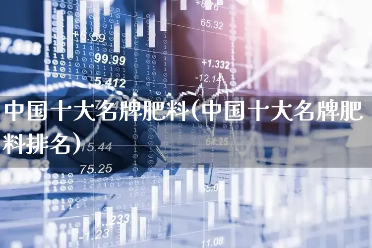 中国十大名牌肥料(中国十大名牌肥料排名)_https://www.xzdzcjx.com_科创板_第1张