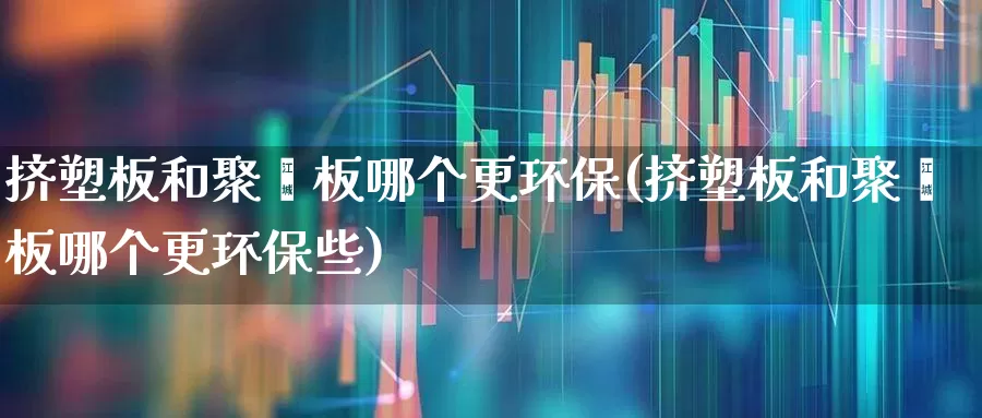 挤塑板和聚苯板哪个更环保(挤塑板和聚苯板哪个更环保些)_https://www.xzdzcjx.com_北交所_第1张