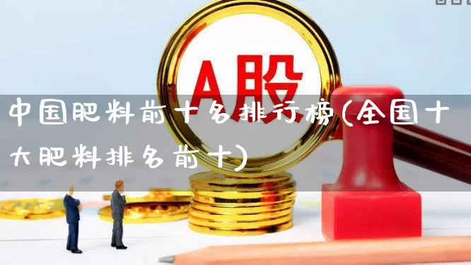 中国肥料前十名排行榜(全国十大肥料排名前十)_https://www.xzdzcjx.com_上交所_第1张