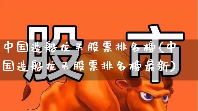 中国造船龙头股票排名榜(中国造船龙头股票排名榜最新)_https://www.xzdzcjx.com_创业板_第1张