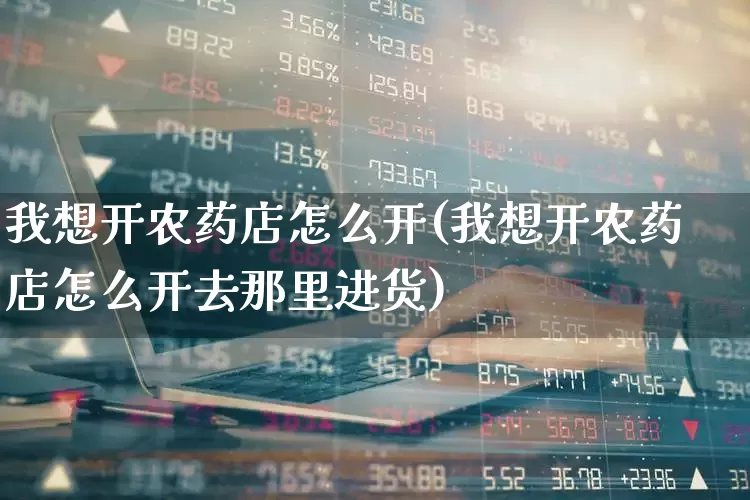 我想开农药店怎么开(我想开农药店怎么开去那里进货)_https://www.xzdzcjx.com_北交所_第1张