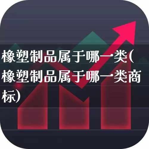 橡塑制品属于哪一类(橡塑制品属于哪一类商标)_https://www.xzdzcjx.com_深交所_第1张