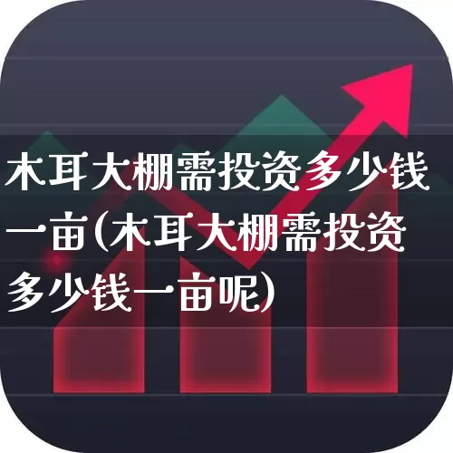木耳大棚需投资多少钱一亩(木耳大棚需投资多少钱一亩呢)_https://www.xzdzcjx.com_北交所_第1张