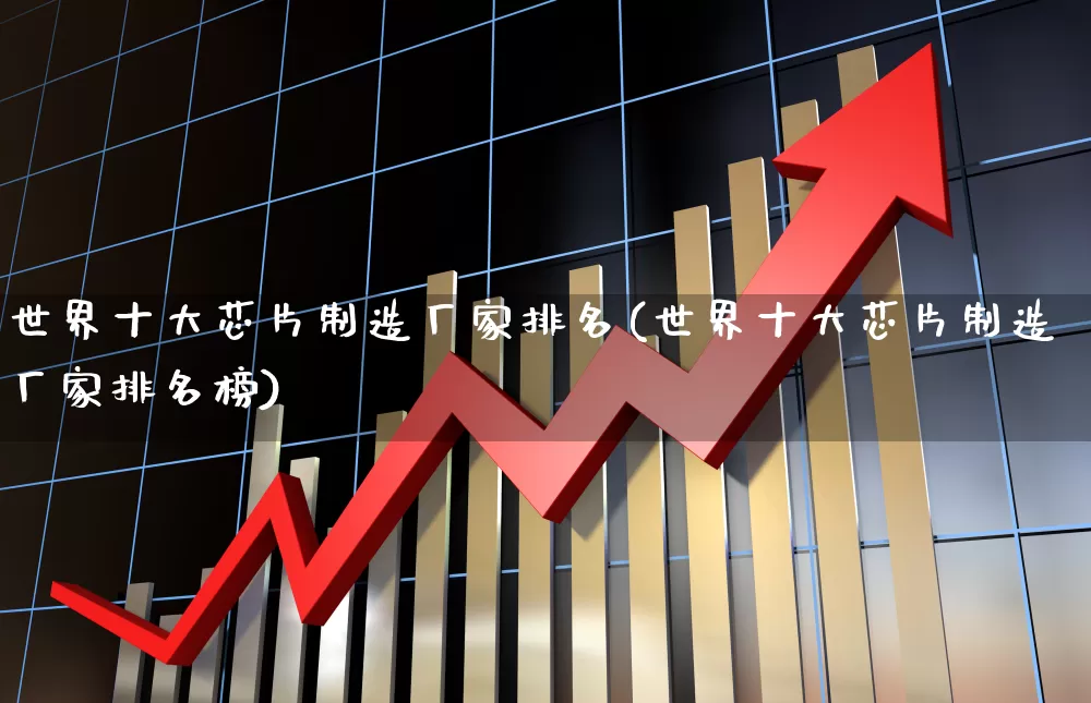 世界十大芯片制造厂家排名(世界十大芯片制造厂家排名榜)_https://www.xzdzcjx.com_创业板_第1张