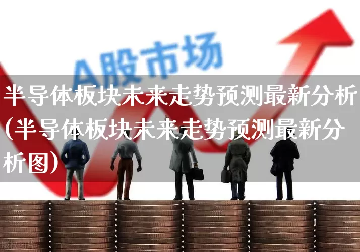 半导体板块未来走势预测最新分析(半导体板块未来走势预测最新分析图)_https://www.xzdzcjx.com_北交所_第1张
