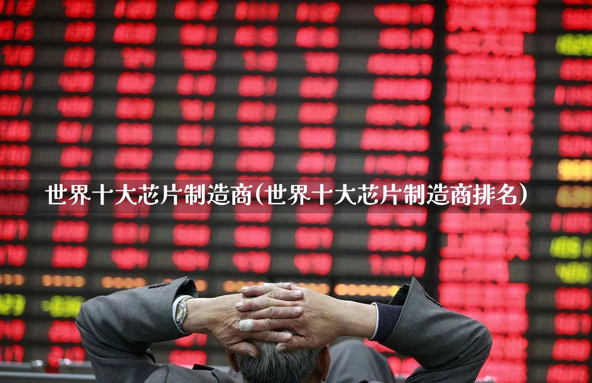 世界十大芯片制造商(世界十大芯片制造商排名)_https://www.xzdzcjx.com_北交所_第1张