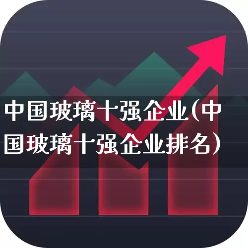 中国玻璃十强企业(中国玻璃十强企业排名)_https://www.xzdzcjx.com_科创板_第1张