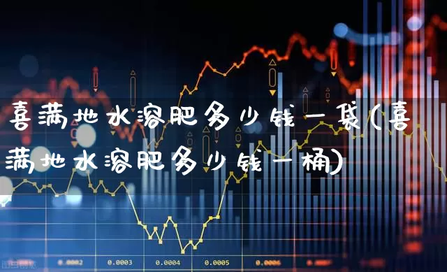 喜满地水溶肥多少钱一袋(喜满地水溶肥多少钱一桶)_https://www.xzdzcjx.com_深交所_第1张