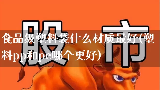 食品级塑料袋什么材质最好(塑料pp和pe哪个更好)_https://www.xzdzcjx.com_科创板_第1张