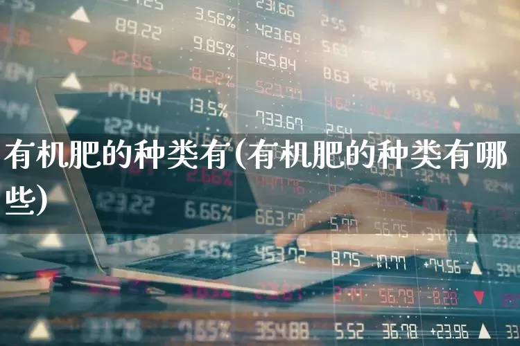 有机肥的种类有(有机肥的种类有哪些)_https://www.xzdzcjx.com_创业板_第1张