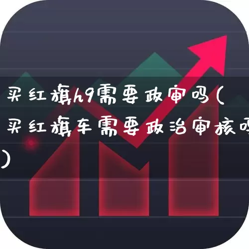 买红旗h9需要政审吗(买红旗车需要政治审核吗)_https://www.xzdzcjx.com_上交所_第1张