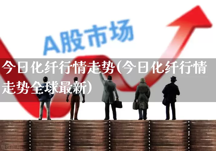 今日化纤行情走势(今日化纤行情走势全球最新)_https://www.xzdzcjx.com_深交所_第1张