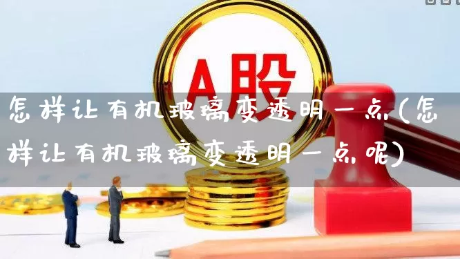 怎样让有机玻璃变透明一点(怎样让有机玻璃变透明一点呢)_https://www.xzdzcjx.com_上交所_第1张