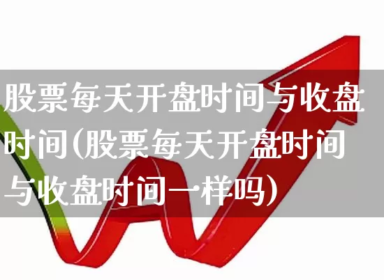 股票每天开盘时间与收盘时间(股票每天开盘时间与收盘时间一样吗)_https://www.xzdzcjx.com_创业板_第1张