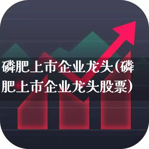 磷肥上市企业龙头(磷肥上市企业龙头股票)_https://www.xzdzcjx.com_上交所_第1张