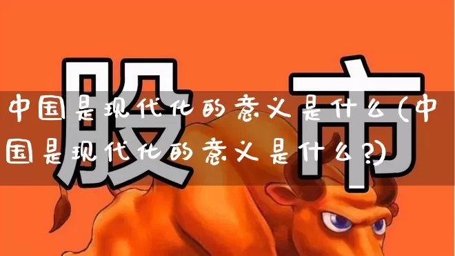 中国是现代化的意义是什么(中国是现代化的意义是什么?)_https://www.xzdzcjx.com_北交所_第1张