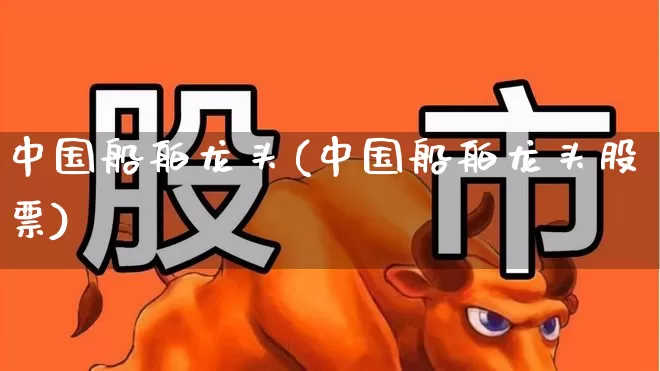 中国船舶龙头(中国船舶龙头股票)_https://www.xzdzcjx.com_上交所_第1张