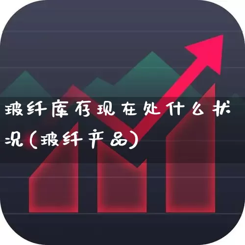 玻纤库存现在处什么状况(玻纤产品)_https://www.xzdzcjx.com_北交所_第1张