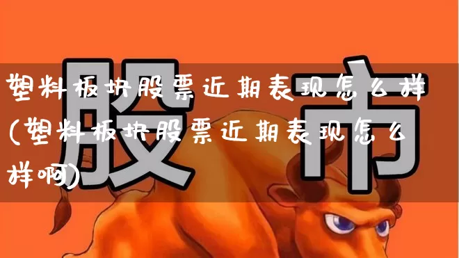 塑料板块股票近期表现怎么样(塑料板块股票近期表现怎么样啊)_https://www.xzdzcjx.com_北交所_第1张