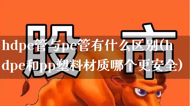 hdpe管与pe管有什么区别(hdpe和pp塑料材质哪个更安全)_https://www.xzdzcjx.com_北交所_第1张