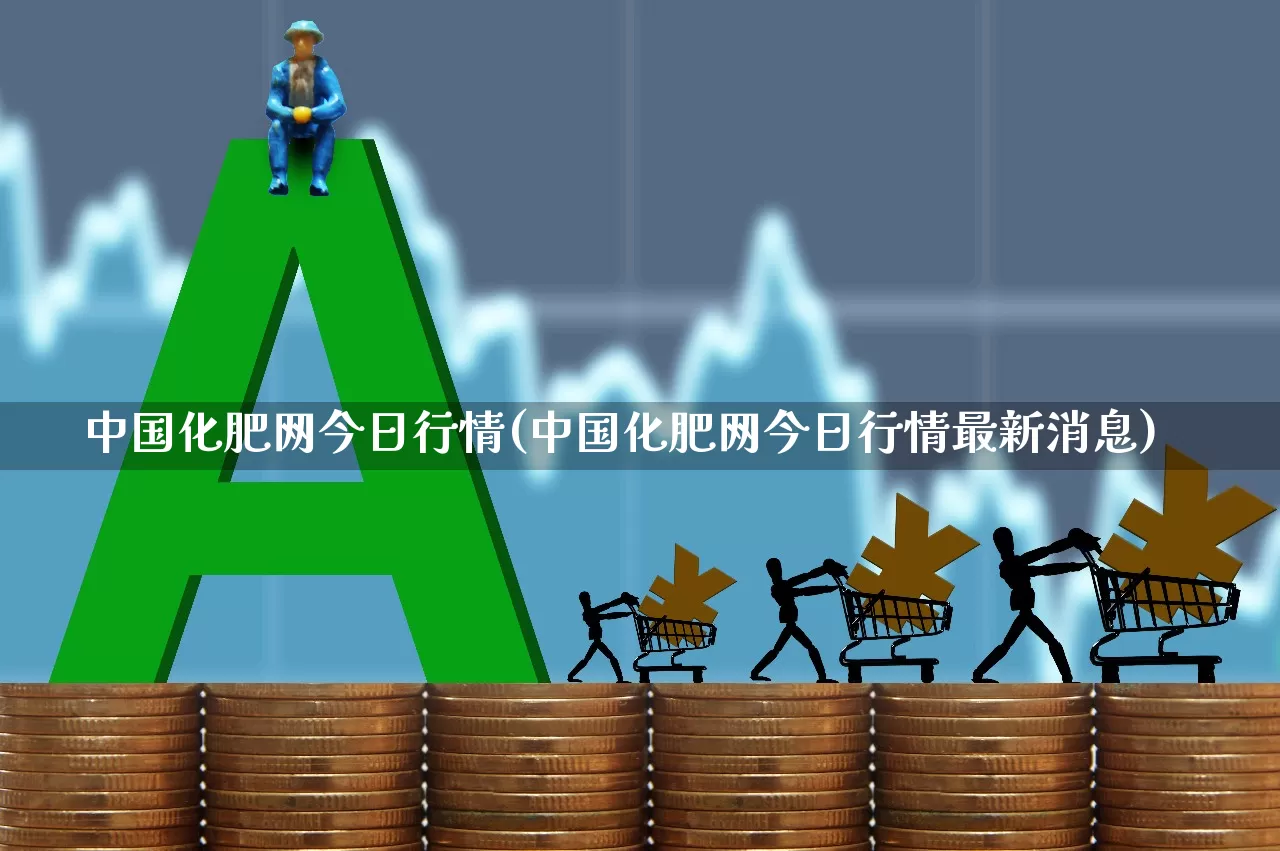 中国化肥网今日行情(中国化肥网今日行情最新消息)_https://www.xzdzcjx.com_上交所_第1张