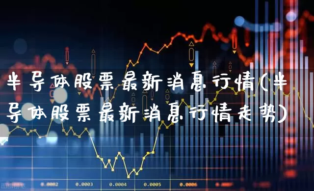 半导体股票最新消息行情(半导体股票最新消息行情走势)_https://www.xzdzcjx.com_上交所_第1张