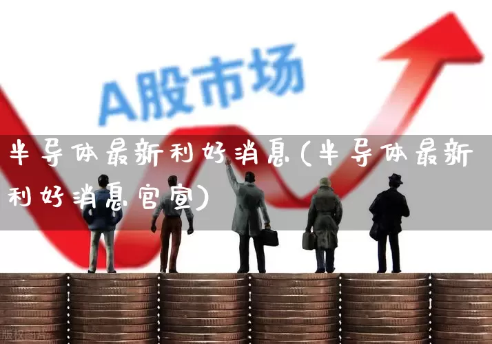 半导体最新利好消息(半导体最新利好消息官宣)_https://www.xzdzcjx.com_北交所_第1张