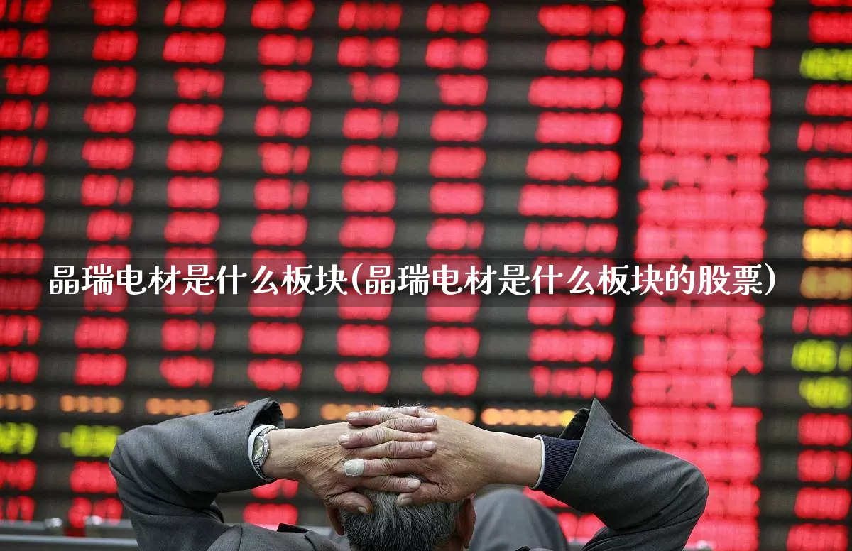 晶瑞电材是什么板块(晶瑞电材是什么板块的股票)_https://www.xzdzcjx.com_深交所_第1张