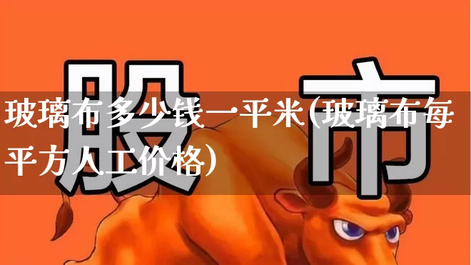 玻璃布多少钱一平米(玻璃布每平方人工价格)_https://www.xzdzcjx.com_北交所_第1张