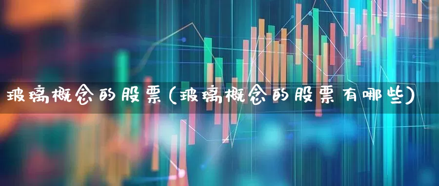 玻璃概念的股票(玻璃概念的股票有哪些)_https://www.xzdzcjx.com_创业板_第1张