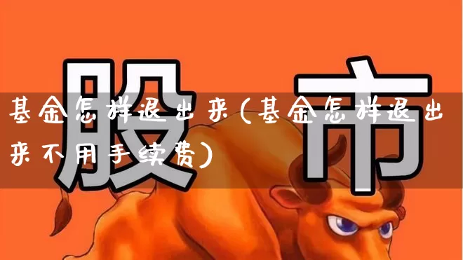 基金怎样退出来(基金怎样退出来不用手续费)_https://www.xzdzcjx.com_科创板_第1张