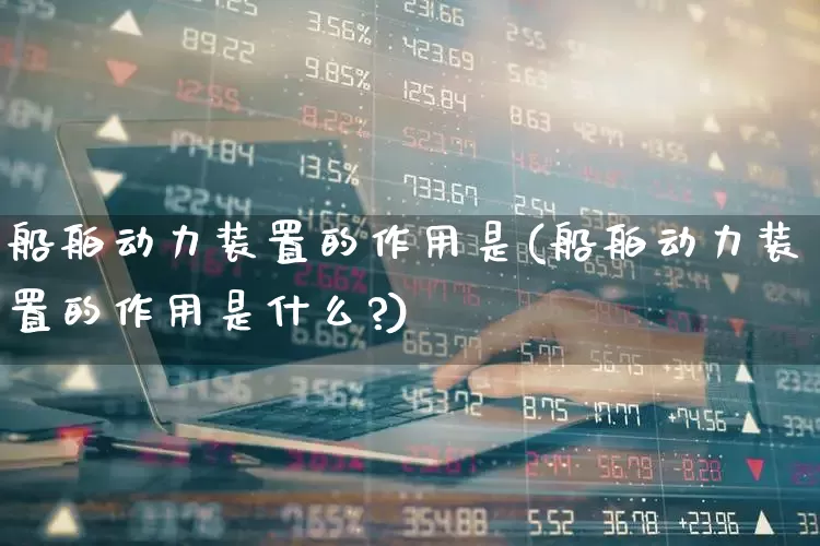 船舶动力装置的作用是(船舶动力装置的作用是什么?)_https://www.xzdzcjx.com_北交所_第1张