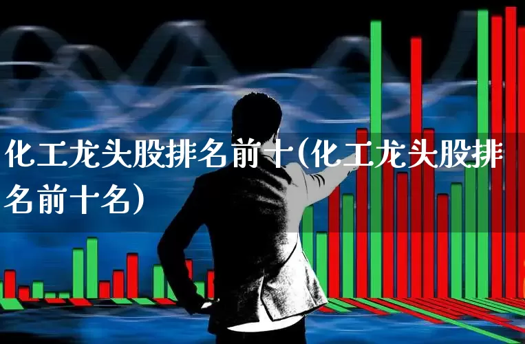 化工龙头股排名前十(化工龙头股排名前十名)_https://www.xzdzcjx.com_深交所_第1张