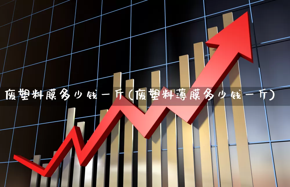 废塑料膜多少钱一斤(废塑料薄膜多少钱一斤)_https://www.xzdzcjx.com_上交所_第1张