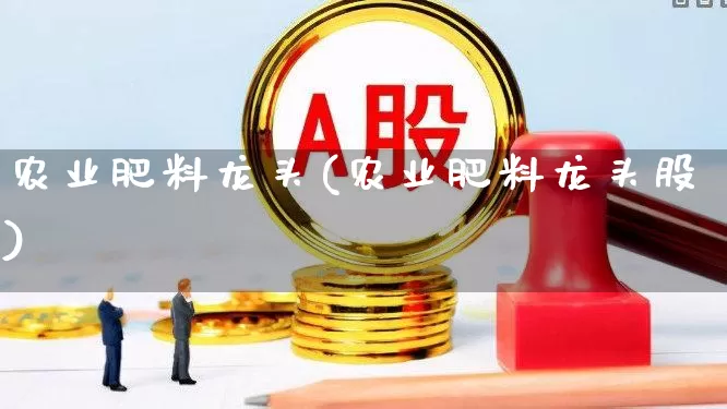 农业肥料龙头(农业肥料龙头股)_https://www.xzdzcjx.com_北交所_第1张