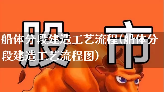 船体分段建造工艺流程(船体分段建造工艺流程图)_https://www.xzdzcjx.com_北交所_第1张