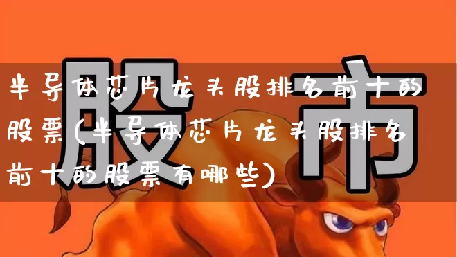 半导体芯片龙头股排名前十的股票(半导体芯片龙头股排名前十的股票有哪些)_https://www.xzdzcjx.com_创业板_第1张
