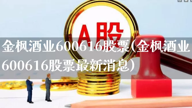 金枫酒业600616股票(金枫酒业600616股票最新消息)_https://www.xzdzcjx.com_创业板_第1张