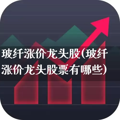 玻纤涨价龙头股(玻纤涨价龙头股票有哪些)_https://www.xzdzcjx.com_科创板_第1张