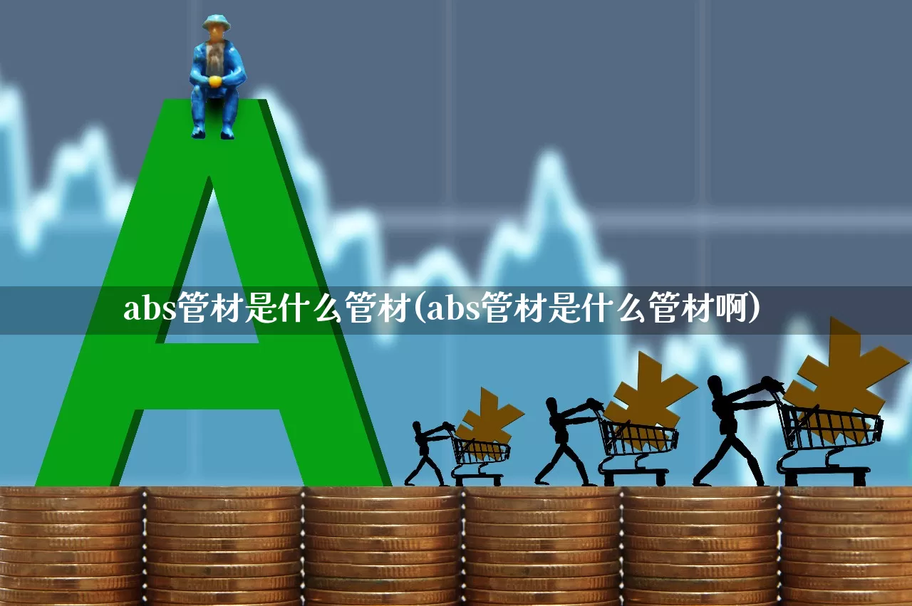 abs管材是什么管材(abs管材是什么管材啊)_https://www.xzdzcjx.com_北交所_第1张