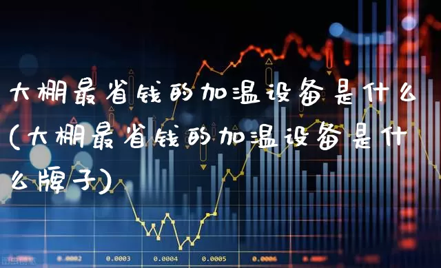 大棚最省钱的加温设备是什么(大棚最省钱的加温设备是什么牌子)_https://www.xzdzcjx.com_创业板_第1张