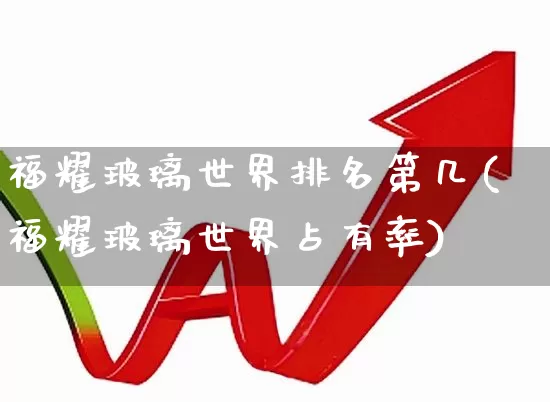 福耀玻璃世界排名第几(福耀玻璃世界占有率)_https://www.xzdzcjx.com_深交所_第1张