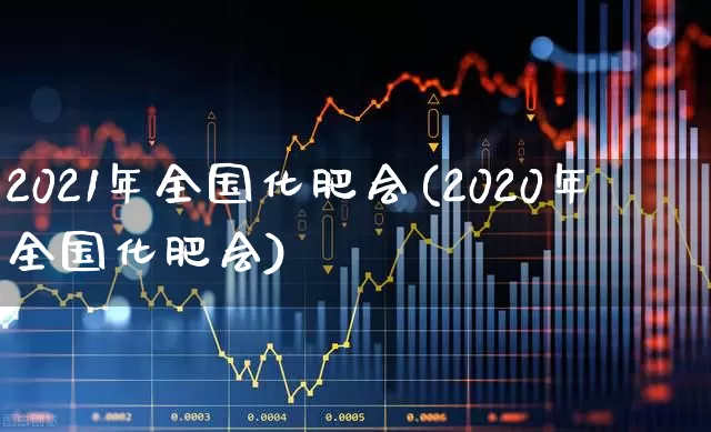2021年全国化肥会(2020年全国化肥会)_https://www.xzdzcjx.com_深交所_第1张