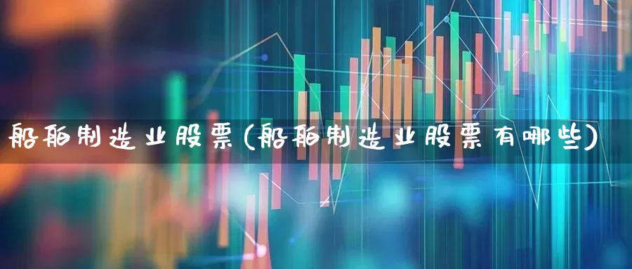 船舶制造业股票(船舶制造业股票有哪些)_https://www.xzdzcjx.com_北交所_第1张