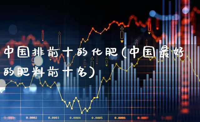 中国排前十的化肥(中国最好的肥料前十名)_https://www.xzdzcjx.com_深交所_第1张