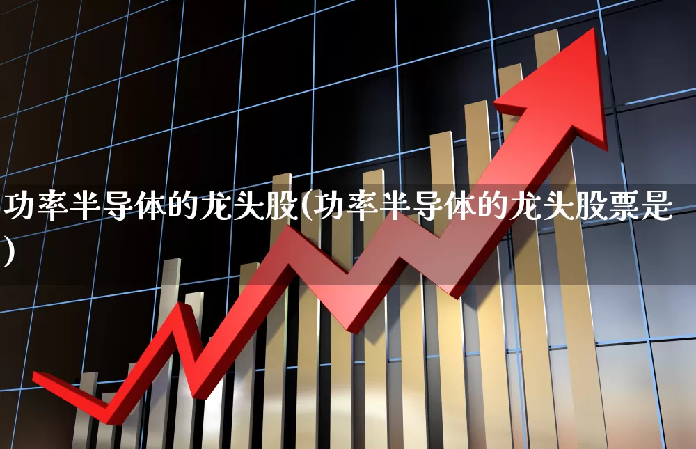 功率半导体的龙头股(功率半导体的龙头股票是)_https://www.xzdzcjx.com_创业板_第1张