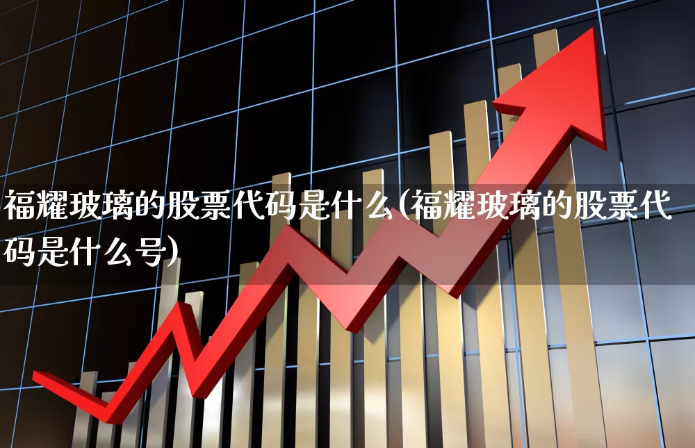 福耀玻璃的股票代码是什么(福耀玻璃的股票代码是什么号)_https://www.xzdzcjx.com_科创板_第1张