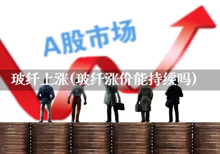 玻纤上涨(玻纤涨价能持续吗)_https://www.xzdzcjx.com_科创板_第1张